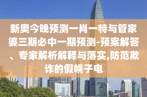 新奧今晚預(yù)測(cè)一肖一特與管家婆三期必中一期預(yù)測(cè)-預(yù)案解答、專家解析解釋與落實(shí),防范欺詐的假幌子電