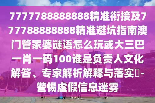 7777788888888精準(zhǔn)銜接及777788888888精準(zhǔn)避坑指南澳門管家婆謎語怎么玩或大三巴一肖一碼100誰是負(fù)責(zé)人文化解答、專家解析解釋與落實?-警惕虛假信息迷霧