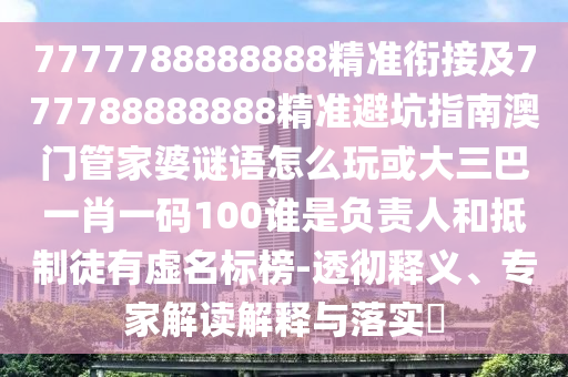 7777788888888精準(zhǔn)銜接及777788888888精準(zhǔn)避坑指南澳門(mén)管家婆謎語(yǔ)怎么玩或大三巴一肖一碼100誰(shuí)是負(fù)責(zé)人和抵制徒有虛名標(biāo)榜-透徹釋義、專家解讀解釋與落實(shí)?