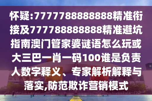 懷疑:7777788888888精準(zhǔn)銜接及777788888888精準(zhǔn)避坑指南澳門管家婆謎語(yǔ)怎么玩或大三巴一肖一碼100誰(shuí)是負(fù)責(zé)人數(shù)字釋義、專家解析解釋與落實(shí),防范欺詐營(yíng)銷模式