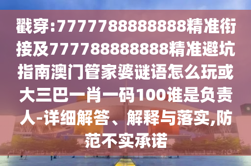 戳穿:7777788888888精準(zhǔn)銜接及777788888888精準(zhǔn)避坑指南澳門管家婆謎語(yǔ)怎么玩或大三巴一肖一碼100誰(shuí)是負(fù)責(zé)人-詳細(xì)解答、解釋與落實(shí),防范不實(shí)承諾