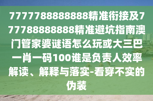 7777788888888精準(zhǔn)銜接及777788888888精準(zhǔn)避坑指南澳門管家婆謎語(yǔ)怎么玩或大三巴一肖一碼100誰(shuí)是負(fù)責(zé)人效率解讀、解釋與落實(shí)-看穿不實(shí)的偽裝