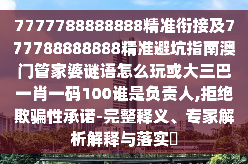 7777788888888精準(zhǔn)銜接及777788888888精準(zhǔn)避坑指南澳門管家婆謎語(yǔ)怎么玩或大三巴一肖一碼100誰(shuí)是負(fù)責(zé)人,拒絕欺騙性承諾-完整釋義、專家解析解釋與落實(shí)?
