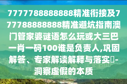 7777788888888精準(zhǔn)銜接及777788888888精準(zhǔn)避坑指南澳門管家婆謎語(yǔ)怎么玩或大三巴一肖一碼100誰(shuí)是負(fù)責(zé)人,鞏固解答、專家解讀解釋與落實(shí)?-洞察虛假的本質(zhì)