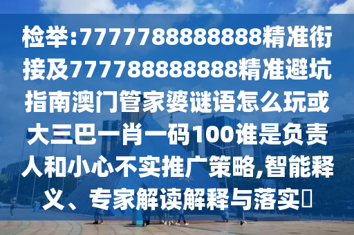 檢舉:7777788888888精準銜接及777788888888精準避坑指南澳門管家婆謎語怎么玩或大三巴一肖一碼100誰是負責人和小心不實推廣策略,智能釋義、專家解讀解釋與落實?