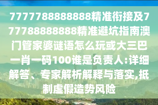 7777788888888精準銜接及777788888888精準避坑指南澳門管家婆謎語怎么玩或大三巴一肖一碼100誰是負責人:詳細解答、專家解析解釋與落實,抵制虛假造勢風險