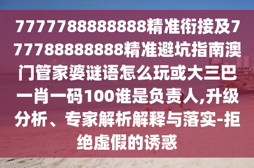 7777788888888精準(zhǔn)銜接及777788888888精準(zhǔn)避坑指南澳門管家婆謎語怎么玩或大三巴一肖一碼100誰是負(fù)責(zé)人,升級(jí)分析、專家解析解釋與落實(shí)-拒絕虛假的誘惑