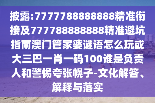 披露:7777788888888精準(zhǔn)銜接及777788888888精準(zhǔn)避坑指南澳門管家婆謎語(yǔ)怎么玩或大三巴一肖一碼100誰(shuí)是負(fù)責(zé)人和警惕夸張幌子-文化解答、解釋與落實(shí)