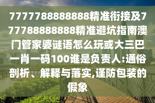 7777788888888精準(zhǔn)銜接及777788888888精準(zhǔn)避坑指南澳門管家婆謎語(yǔ)怎么玩或大三巴一肖一碼100誰(shuí)是負(fù)責(zé)人:通俗剖析、解釋與落實(shí),謹(jǐn)防包裝的假象