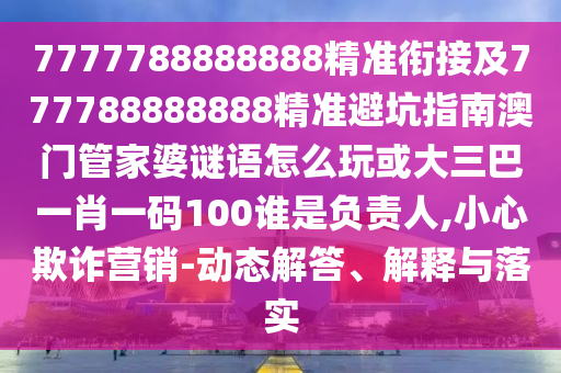 7777788888888精準(zhǔn)銜接及777788888888精準(zhǔn)避坑指南澳門管家婆謎語怎么玩或大三巴一肖一碼100誰是負(fù)責(zé)人,小心欺詐營銷-動態(tài)解答、解釋與落實