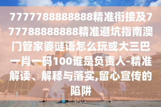 7777788888888精準(zhǔn)銜接及777788888888精準(zhǔn)避坑指南澳門管家婆謎語怎么玩或大三巴一肖一碼100誰是負(fù)責(zé)人-精準(zhǔn)解讀、解釋與落實,留心宣傳的陷阱