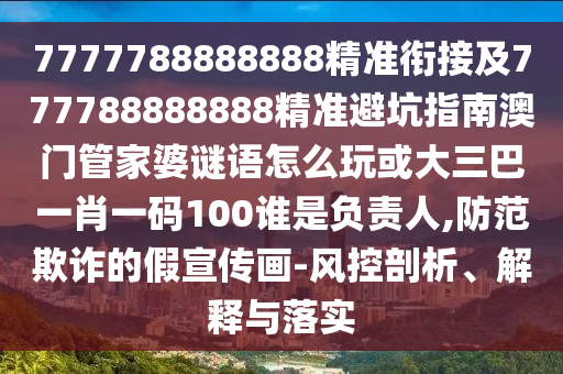 7777788888888精準(zhǔn)銜接及777788888888精準(zhǔn)避坑指南澳門管家婆謎語怎么玩或大三巴一肖一碼100誰是負(fù)責(zé)人,防范欺詐的假宣傳畫-風(fēng)控剖析、解釋與落實(shí)