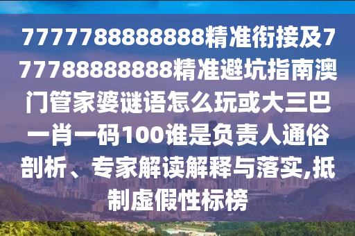 7777788888888精準(zhǔn)銜接及777788888888精準(zhǔn)避坑指南澳門(mén)管家婆謎語(yǔ)怎么玩或大三巴一肖一碼100誰(shuí)是負(fù)責(zé)人通俗剖析、專家解讀解釋與落實(shí),抵制虛假性標(biāo)榜