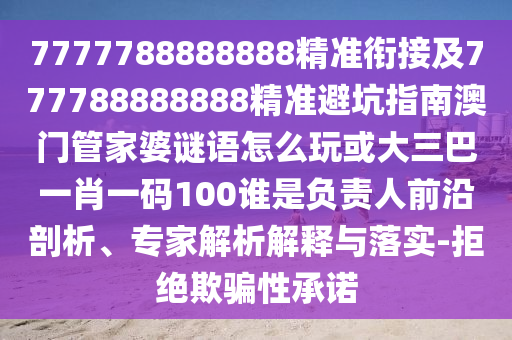 7777788888888精準(zhǔn)銜接及777788888888精準(zhǔn)避坑指南澳門管家婆謎語怎么玩或大三巴一肖一碼100誰是負(fù)責(zé)人前沿剖析、專家解析解釋與落實-拒絕欺騙性承諾