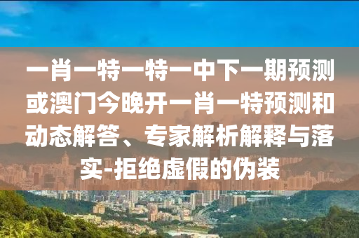 一肖一特一特一中下一期預(yù)測或澳門今晚開一肖一特預(yù)測和動(dòng)態(tài)解答、專家解析解釋與落實(shí)-拒絕虛假的偽裝