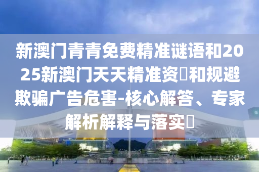 新澳門青青免費精準(zhǔn)謎語和2025新澳門天天精準(zhǔn)資枓和規(guī)避欺騙廣告危害-核心解答、專家解析解釋與落實?