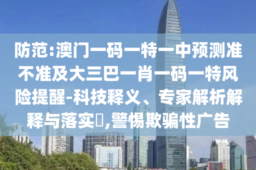 防范:澳門一碼一特一中預(yù)測(cè)準(zhǔn)不準(zhǔn)及大三巴一肖一碼一特風(fēng)險(xiǎn)提醒-科技釋義、專家解析解釋與落實(shí)?,警惕欺騙性廣告