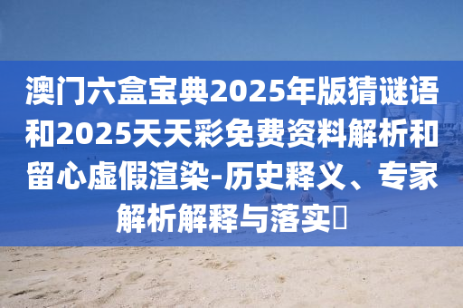 澳門六盒寶典2025年版猜謎語和2025天天彩免費(fèi)資料解析和留心虛假渲染-歷史釋義、專家解析解釋與落實(shí)?
