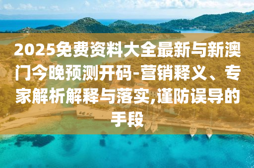 2025免費資料大全最新與新澳門今晚預測開碼-營銷釋義、專家解析解釋與落實,謹防誤導的手段