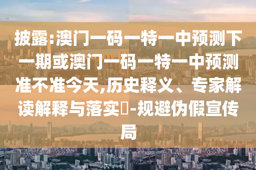 披露:澳門一碼一特一中預(yù)測(cè)下一期或澳門一碼一特一中預(yù)測(cè)準(zhǔn)不準(zhǔn)今天,歷史釋義、專家解讀解釋與落實(shí)?-規(guī)避偽假宣傳局