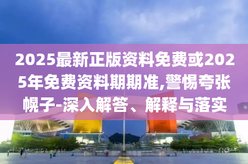 2025最新正版資料免費(fèi)或2025年免費(fèi)資料期期準(zhǔn),警惕夸張幌子-深入解答、解釋與落實(shí)