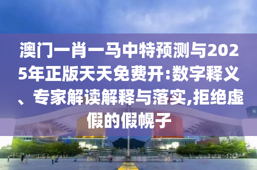 澳門一肖一馬中特預(yù)測(cè)與2025年正版天天免費(fèi)開(kāi):數(shù)字釋義、專家解讀解釋與落實(shí),拒絕虛假的假幌子