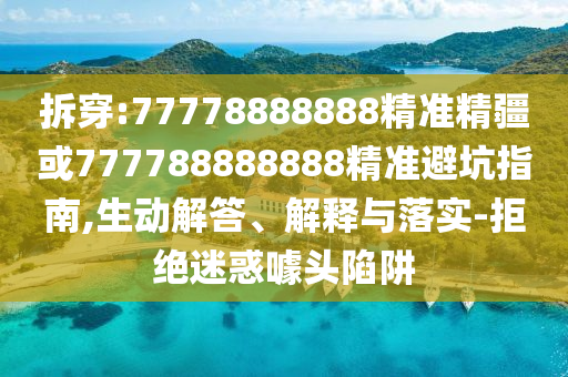 拆穿:77778888888精準精疆或777788888888精準避坑指南,生動解答、解釋與落實-拒絕迷惑噱頭陷阱