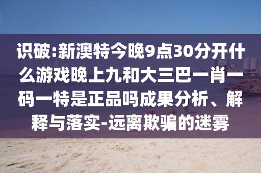 識(shí)破:新澳特今晚9點(diǎn)30分開(kāi)什么游戲晚上九和大三巴一肖一碼一特是正品嗎成果分析、解釋與落實(shí)-遠(yuǎn)離欺騙的迷霧