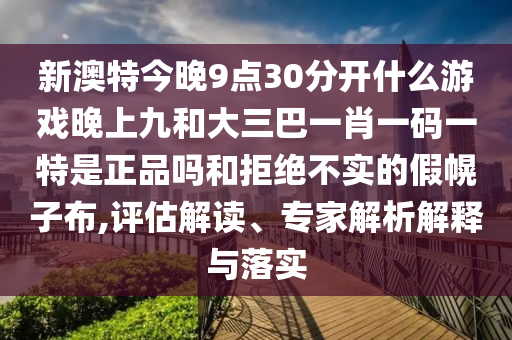 新澳特今晚9點30分開什么游戲晚上九和大三巴一肖一碼一特是正品嗎和拒絕不實的假幌子布,評估解讀、專家解析解釋與落實
