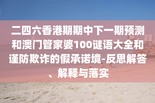 二四六香港期期中下一期預(yù)測和澳門管家婆100謎語大全和謹(jǐn)防欺詐的假承諾境-反思解答、解釋與落實(shí)
