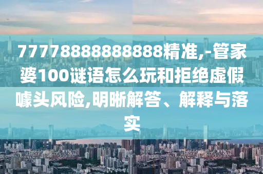 77778888888888精準(zhǔn),-管家婆100謎語(yǔ)怎么玩和拒絕虛假噱頭風(fēng)險(xiǎn),明晰解答、解釋與落實(shí)