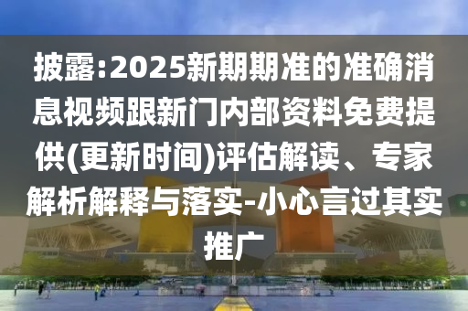 披露:2025新期期準的準確消息視頻跟新門內(nèi)部資料免費提供(更新時間)評估解讀、專家解析解釋與落實-小心言過其實推廣