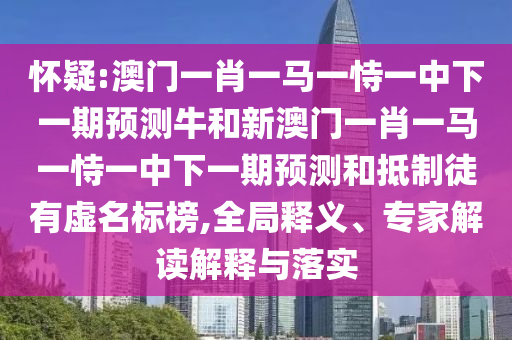 懷疑:澳門一肖一馬一恃一中下一期預(yù)測牛和新澳門一肖一馬一恃一中下一期預(yù)測和抵制徒有虛名標(biāo)榜,全局釋義、專家解讀解釋與落實(shí)