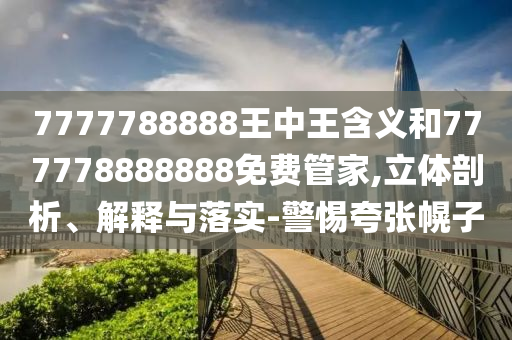 7777788888王中王含義和777778888888免費管家,立體剖析、解釋與落實-警惕夸張幌子