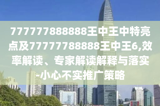 777777888888王中王中特亮點及77777788888王中王6,效率解讀、專家解讀解釋與落實-小心不實推廣策略