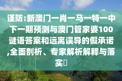 謹防:新澳門一肖一馬一特一中下一期預(yù)測與澳門管家婆100謎語答案和遠離誤導(dǎo)的假承諾,全面剖析、專家解析解釋與落實?