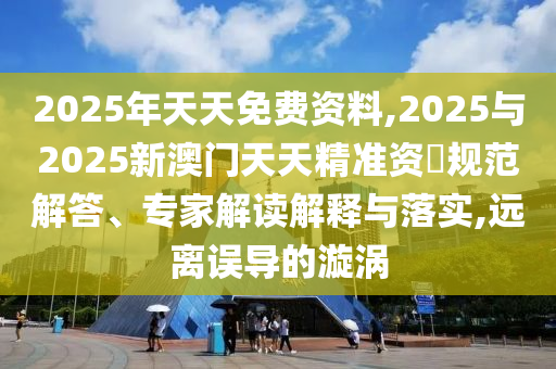 2025年天天免費資料,2025與2025新澳門天天精準(zhǔn)資枓規(guī)范解答、專家解讀解釋與落實,遠(yuǎn)離誤導(dǎo)的漩渦