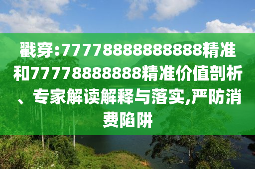 戳穿:77778888888888精準和77778888888精準價值剖析、專家解讀解釋與落實,嚴防消費陷阱