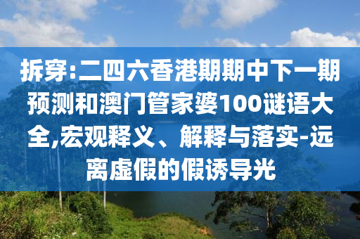 拆穿:二四六香港期期中下一期預(yù)測和澳門管家婆100謎語大全,宏觀釋義、解釋與落實(shí)-遠(yuǎn)離虛假的假誘導(dǎo)光