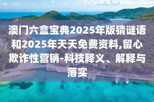 澳門六盒寶典2025年版猜謎語(yǔ)和2025年天天免費(fèi)資料,留心欺詐性營(yíng)銷-科技釋義、解釋與落實(shí)