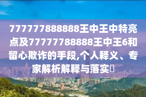 777777888888王中王中特亮點及77777788888王中王6和留心欺詐的手段,個人釋義、專家解析解釋與落實?