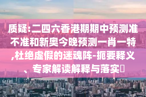 質(zhì)疑:二四六香港期期中預(yù)測(cè)準(zhǔn)不準(zhǔn)和新奧今晚預(yù)測(cè)一肖一特,杜絕虛假的迷魂陣-扼要釋義、專家解讀解釋與落實(shí)?
