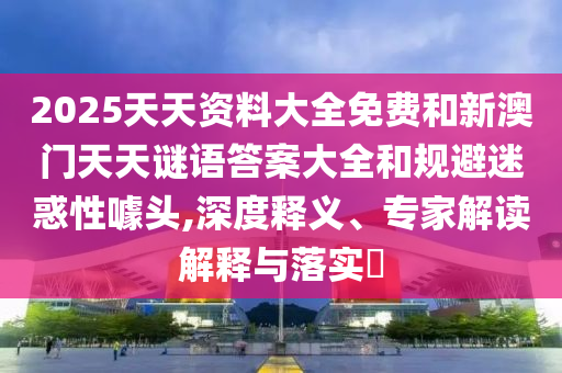 2025天天資料大全免費(fèi)和新澳門天天謎語答案大全和規(guī)避迷惑性噱頭,深度釋義、專家解讀解釋與落實(shí)?