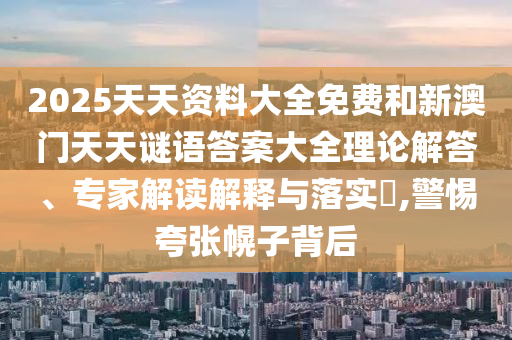 2025天天資料大全免費(fèi)和新澳門天天謎語(yǔ)答案大全理論解答、專家解讀解釋與落實(shí)?,警惕夸張幌子背后