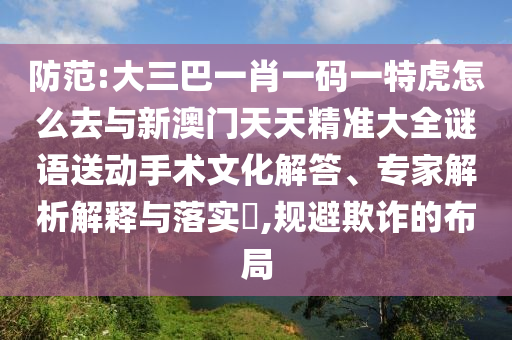 防范:大三巴一肖一碼一特虎怎么去與新澳門天天精準大全謎語送動手術文化解答、專家解析解釋與落實?,規(guī)避欺詐的布局