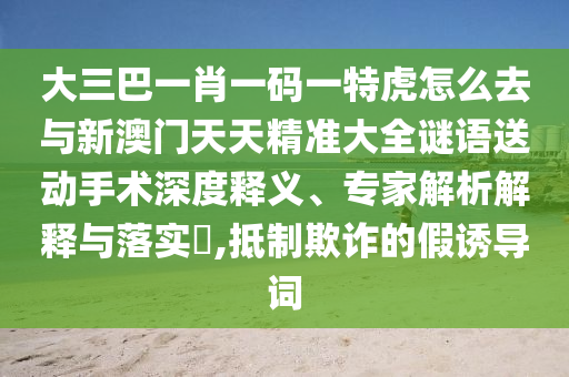 大三巴一肖一碼一特虎怎么去與新澳門天天精準(zhǔn)大全謎語送動(dòng)手術(shù)深度釋義、專家解析解釋與落實(shí)?,抵制欺詐的假誘導(dǎo)詞