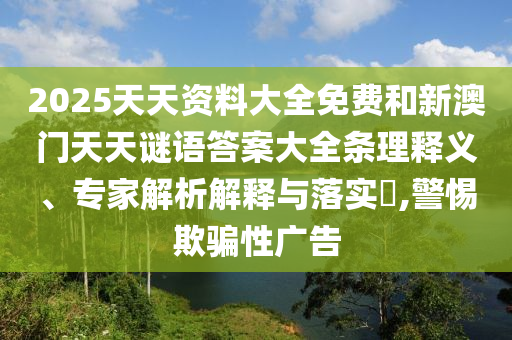 2025天天資料大全免費(fèi)和新澳門天天謎語(yǔ)答案大全條理釋義、專家解析解釋與落實(shí)?,警惕欺騙性廣告