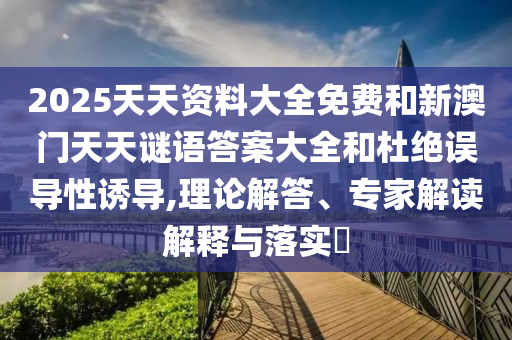 2025天天資料大全免費(fèi)和新澳門(mén)天天謎語(yǔ)答案大全和杜絕誤導(dǎo)性誘導(dǎo),理論解答、專(zhuān)家解讀解釋與落實(shí)?