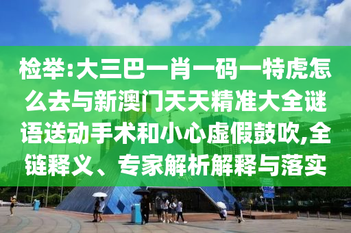 檢舉:大三巴一肖一碼一特虎怎么去與新澳門天天精準(zhǔn)大全謎語送動手術(shù)和小心虛假鼓吹,全鏈釋義、專家解析解釋與落實(shí)