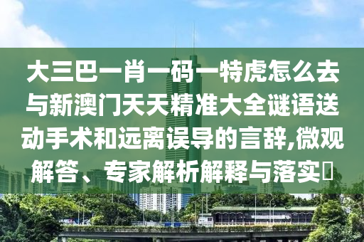 大三巴一肖一碼一特虎怎么去與新澳門(mén)天天精準(zhǔn)大全謎語(yǔ)送動(dòng)手術(shù)和遠(yuǎn)離誤導(dǎo)的言辭,微觀(guān)解答、專(zhuān)家解析解釋與落實(shí)?